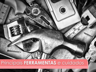 Principais FERRAMENTAS e cuidados 
 