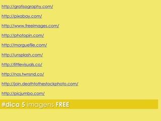 http://gratisography.com/ 
http://pixabay.com/ 
http://www.freeimages.com/ 
http://photopin.com/ 
http://morguefile.com/ 
http://unsplash.com/ 
http://littlevisuals.co/ 
http://nos.twnsnd.co/ 
http://join.deathtothestockphoto.com/ 
http://picjumbo.com/ 
#dica 5 imagens FREE 
 