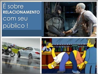 É sobre 
RELACIONAMENTO 
com seu 
público ! 
 