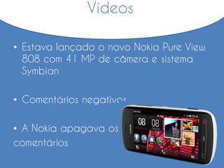 • Estava lançado o novo Nokia Pure View
808 com 41 MP de câmera e sistema
Symbian
• Comentários negativos
• A Nokia apagava os
comentários
Vídeos
 