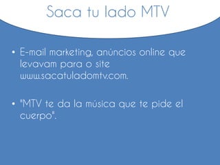 • E-mail marketing, anúncios online que
levavam para o site
www.sacatuladomtv.com.
• "MTV te da la música que te pide el
cuerpo".
Saca tu lado MTV
 