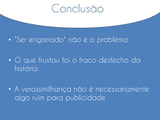 • “Ser enganado" não é o problema
• O que frustou foi o fraco desfecho da
história
• A verossimilhança não é necessariamente
algo ruim para publicidade
Conclusão
 