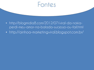 • http://blogmidia8.com/2012/07/viral-da-nokia-
perdi-meu-amor-na-balada-sucesso-ou-fail.html
• http://ainhoa-marketingviral.blogspot.com.br/
Fontes
 