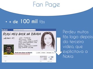 Fan Page
• + de 100 mil fãs
Perdeu muitos
fãs logo depois
do terceiro
vídeo, que
explicitava a
Nokia
 