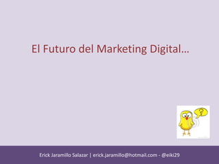 Erick Jaramillo Salazar | erick.jaramillo@hotmail.com - @eiki29 
El Futuro del Marketing Digital… 
divertido?  