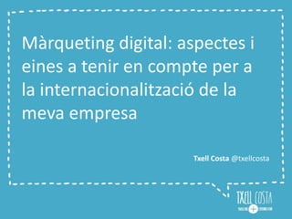 Màrqueting digital: aspectes i 
eines a tenir en compte per a 
la internacionalització de la 
meva empresa 
Txell Costa @txellcosta 
 