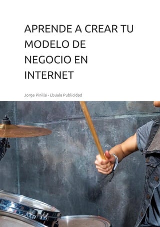 APRENDE A CREAR TU
MODELO DE
NEGOCIO EN
INTERNET
Jorge Pinilla - Ebuala Publicidad
 