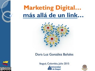 Dora Luz González Bañales
Ibagué, Colombia, Julio 2015
Marketing Digital…
más allá de un link…
 