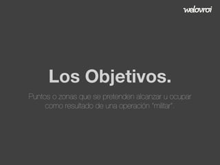 Los Objetivos.
Puntos o zonas que se pretenden alcanzar u ocupar
como resultado de una operación “militar”.

 