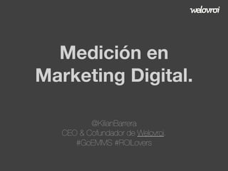 Medición en
Marketing Digital.
@KilianBarrera
CEO & Cofundador de Welovroi.
#GoEMMS #ROILovers

 