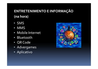 ENTRETENIMENTO E INFORMAÇÃO
(na hora)
•   SMS
•   MMS
•   Mobile Internet
•   Bluetooth
•   QR Code
•   Advergames
•   Aplicativo
 