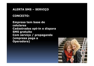 ALERTA SMS – SERVIÇO

CONCEITO:

Empresa tem base de
celulares
Cadastrados opt-in e dispara
SMS gratuito
Com serviço / propaganda
(empresa paga a
Operadora)
 