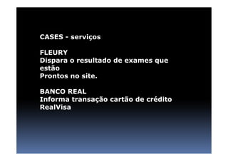 CASES - serviços

FLEURY
Dispara o resultado de exames que
estão
Prontos no site.

BANCO REAL
Informa transação cartão de crédito
RealVisa
 