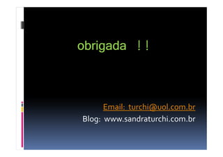 obrigada !!


      Email: turchi@uol.com.br
Blog: www.sandraturchi.com.br
 