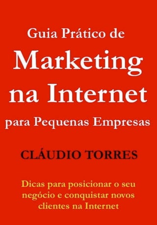 ! Guia Prático de Marketing na Internet para Pequenas Empresas
Cláudio Torres www.claudiotorres.com.br Pagina 1
 