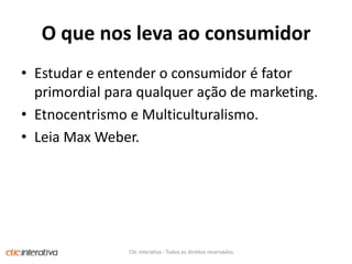 O quenoslevaaoconsumidorEstudar e entender o consumidoré fator primordial para qualquer ação de marketing.Etnocentrismo e Multiculturalismo.Leia Max Weber.Clic Interativa - Todos os direitos reservados.