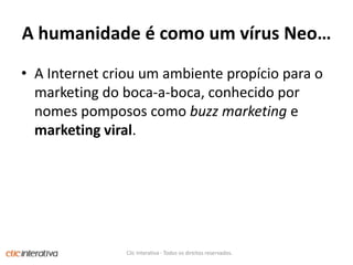 A humanidadeécomo um vírus Neo…A Internet criou um ambientepropíciopara o marketing do boca-a-boca, conhecidopornomespompososcomobuzz marketing e marketing viral. Clic Interativa - Todos os direitos reservados.
