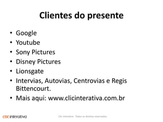 Clientes do presenteGoogleYoutubeSony PicturesDisney PicturesLionsgateIntervias, Autovias, Centrovias e Regis Bittencourt.Maisaqui: www.clicinterativa.com.brClic Interativa - Todos os direitos reservados.