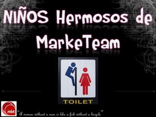 NIÑOS Hermosos de
    MarkeTeam


 “A woman without a man is like a fish without a bicycle”
 