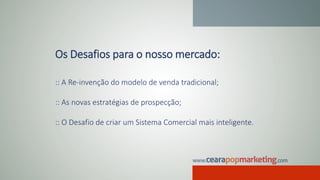 Os Desafios para o nosso mercado:
:: A Re-invenção do modelo de venda tradicional;
:: As novas estratégias de prospecção;
:: O Desafio de criar um Sistema Comercial mais inteligente.
 