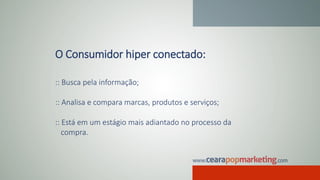 O Consumidor hiper conectado:
:: Busca pela informação;
:: Analisa e compara marcas, produtos e serviços;
:: Está em um estágio mais adiantado no processo da
compra.
 