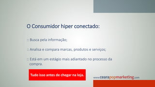 O Consumidor hiper conectado:
:: Busca pela informação;
:: Analisa e compara marcas, produtos e serviços;
:: Está em um estágio mais adiantado no processo da
compra.
Tudo isso antes de chegar na loja.
 