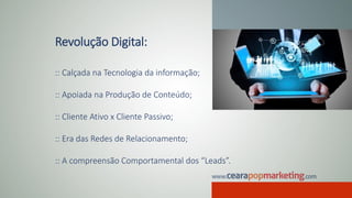 Revolução Digital:
:: Calçada na Tecnologia da informação;
:: Apoiada na Produção de Conteúdo;
:: Cliente Ativo x Cliente Passivo;
:: Era das Redes de Relacionamento;
:: A compreensão Comportamental dos “Leads”.
 