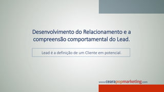Desenvolvimento do Relacionamento e a
compreensão comportamental do Lead.
Lead é a definição de um Cliente em potencial.
 