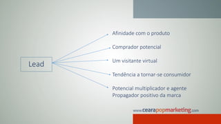 Lead
Afinidade com o produto
Comprador potencial
Um visitante virtual
Tendência a tornar-se consumidor
Potencial multiplicador e agente
Propagador positivo da marca
 