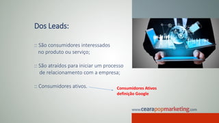 Dos Leads:
:: São consumidores interessados
no produto ou serviço;
:: São atraídos para iniciar um processo
de relacionamento com a empresa;
:: Consumidores ativos. Consumidores Ativos
definição Google
 