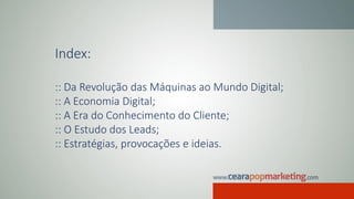 Index:
:: Da Revolução das Máquinas ao Mundo Digital;
:: A Economia Digital;
:: A Era do Conhecimento do Cliente;
:: O Estudo dos Leads;
:: Estratégias, provocações e ideias.
 