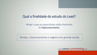 Qual a finalidade do estudo do Lead?
Atingir o que os especialistas estão chamando
de Hipercrescimento.
Vendas, relacionamento e negócio em grande escala.
 