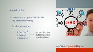 Considerações:
:: Os modelos de geração de Leads
são complementares;
:: Qual análise correta:
> Por que?
> Como?
> Quando?
Na hora de utilizar
cada estratégia de
criação de Leads
 