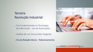 Terceira
Revolução Industrial:
:: Era Fundamentada na Tecnologia
da Informação - era da Automação;
:: Análise de um Consumidor Exigente;
:: Era da Relação Marca – Relacionamento.
 