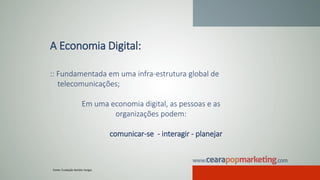 A Economia Digital:
:: Fundamentada em uma infra-estrutura global de
telecomunicações;
Em uma economia digital, as pessoas e as
organizações podem:
comunicar-se - interagir - planejar
Fonte: Fundação Getúlio Vargas
 