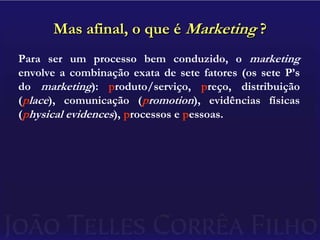 Mas afinal, o que é Marketing ?Para ser um processo bem conduzido, o marketing  envolve a combinação exata de sete fatores (os sete P’s do marketing): produto/serviço, preço, distribuição (place), comunicação (promotion), evidências físicas (physical evidences), processos e pessoas.
