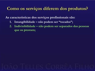 Como os serviços diferem dos produtos?As características dos serviços profissionais são:Intangibilidade – não podem ser “tocados”;Indivisibilidade – não podem ser separados das pessoas que os prestam;