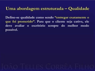 Uma abordagem estruturada – QualidadeDefine-se qualidade como sendo “entregar exatamente o que foi prometido”. Para que o cliente seja cativo, ele deve avaliar o escritório sempre do melhor modo possível.