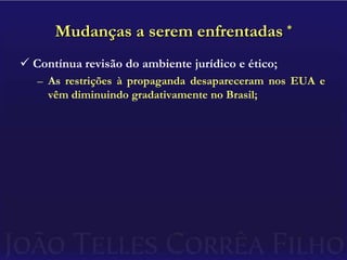 Mudanças a serem enfrentadas *Contínua revisão do ambiente jurídico e ético;As restrições à propaganda desapareceram nos EUA e vêm diminuindo gradativamente no Brasil;