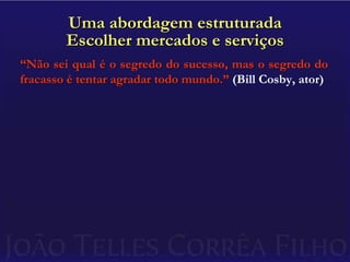 Uma abordagem estruturadaEscolher mercados e serviços“Não sei qual é o segredo do sucesso, mas o segredo do fracasso é tentar agradar todo mundo.” (Bill Cosby, ator)
