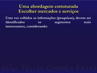 Uma abordagem estruturadaEscolher mercados e serviçosUma vez colhidas as informações (pesquisas), devem ser identificados os segmentos mais interessantes, considerando: