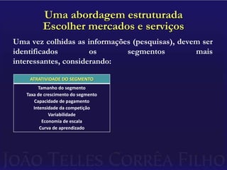 Uma abordagem estruturadaEscolher mercados e serviçosUma vez colhidas as informações (pesquisas), devem ser identificados os segmentos mais interessantes, considerando: