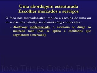 Uma abordagem estruturadaEscolher mercados e serviçosO foco nos mercados-alvo implica a escolha de uma ou duas das três estratégias de marketing conhecidas:Marketing indiferenciado: o escritório se dirige ao mercado todo (não se aplica a escritórios que segmentam o mercado);