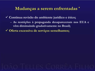 Mudanças a serem enfrentadas *Contínua revisão do ambiente jurídico e ético;As restrições à propaganda desapareceram nos EUA e vêm diminuindo gradativamente no Brasil;Oferta excessiva de serviços semelhantes;
