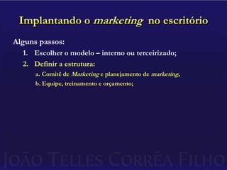 Implantando o marketing  no escritórioAlguns passos:Escolher o modelo – interno ou terceirizado;Definir a estrutura:Comitê de Marketing e planejamento de marketing,Equipe, treinamento e orçamento;
