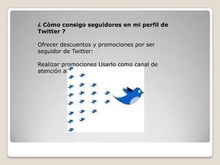 ¿ Còmo consigo seguidores en mi perfil de
Twitter ?
Ofrecer descuentos y promociones por ser
seguidor de Twitter:
Realizar promociones Usarlo como canal de
atención al cliente
 