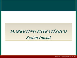 MARKETING ESTRATÉGICO Sesión Inicial ANTONIO CAYCHO CARVALLO  MBA 
