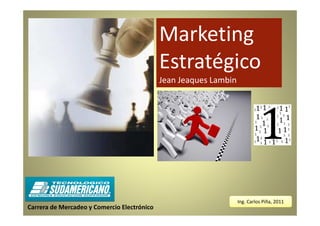 Marketing
                                             Estratégico
                                             Jean Jeaques Lambin




                                                                   Ing. Carlos Piña, 2011
Carrera de Mercadeo y Comercio Electrónico
 