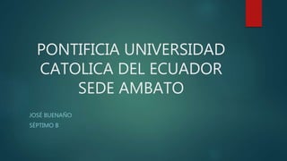PONTIFICIA UNIVERSIDAD 
CATOLICA DEL ECUADOR 
SEDE AMBATO 
JOSÉ BUENAÑO 
SÉPTIMO B 
 