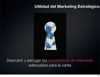 Utilidad del Marketing Estratégico




Descubrir y escoger los segmentos de mercado
             adecuados para la venta

                                               10
 